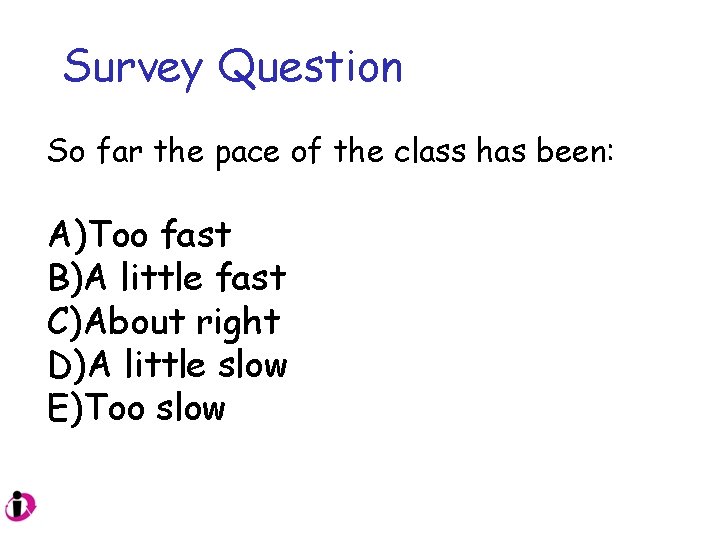 Survey Question So far the pace of the class has been: A)Too fast B)A