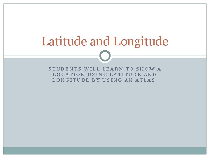 Latitude and Longitude STUDENTS WILL LEARN TO SHOW A LOCATION USING LATITUDE AND LONGITUDE