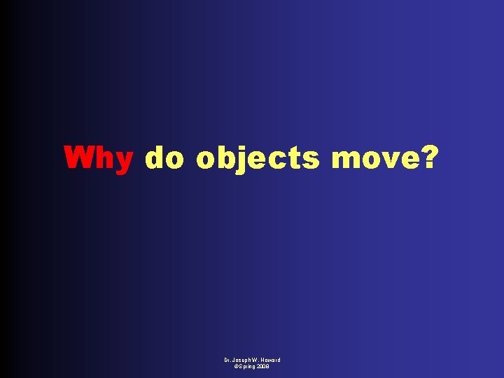 Why do objects move? Dr. Joseph W. Howard ©Spring 2008 