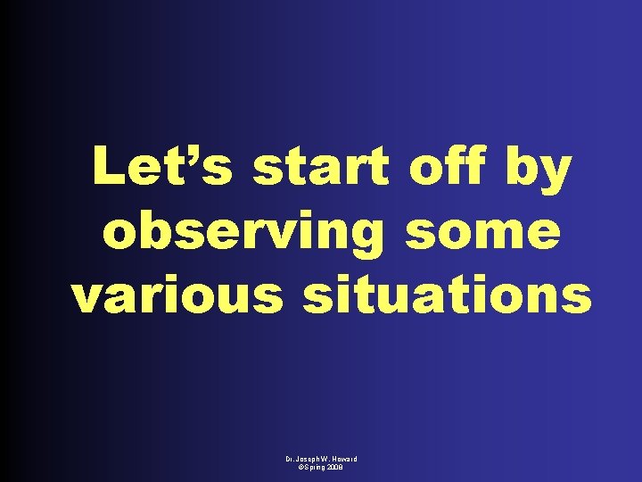 Let’s start off by observing some various situations Dr. Joseph W. Howard ©Spring 2008