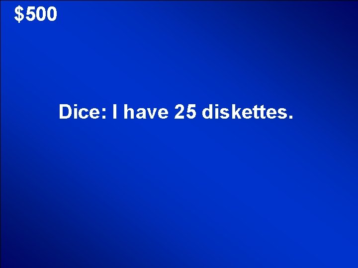 © Mark E. Damon - All Rights Reserved $500 Dice: I have 25 diskettes.