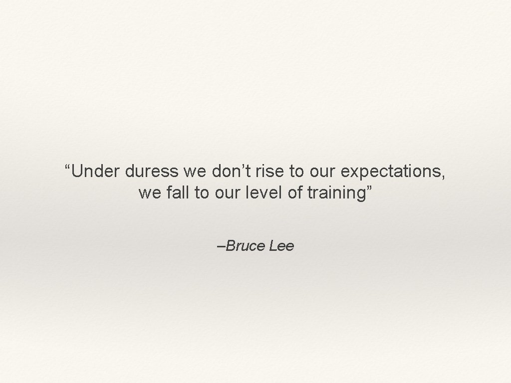 “Under duress we don’t rise to our expectations, we fall to our level of