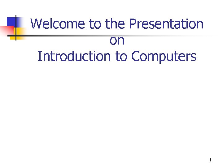 Welcome to the Presentation on Introduction to Computers 1 Welcome to the Presentation on Introduction to Computers 1