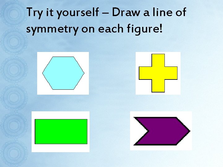 Try it yourself – Draw a line of symmetry on each figure! 