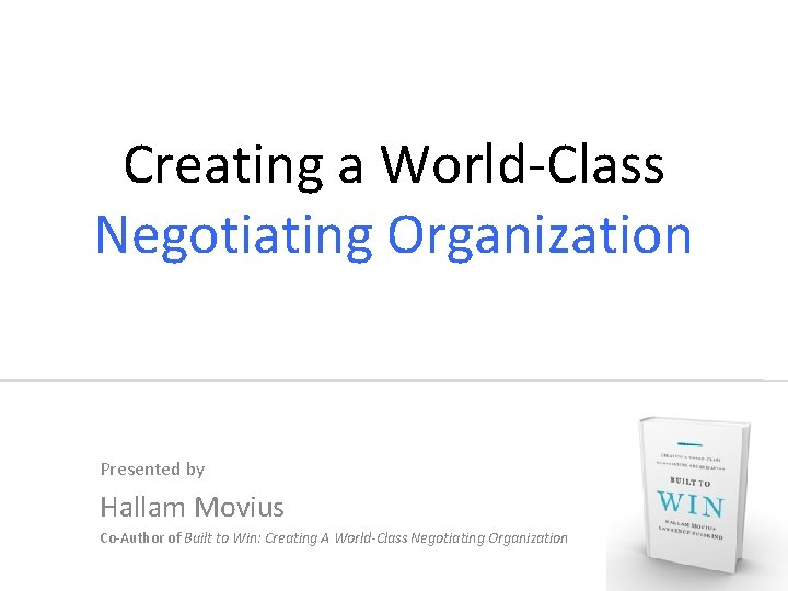 Creating a World-Class Negotiating Organization Presented by Hallam Movius Co-Author of Built to Win: