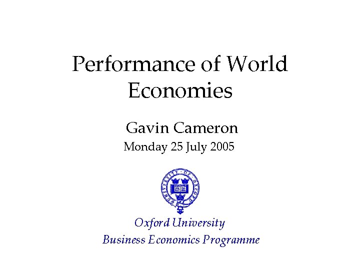 Performance of World Economies Gavin Cameron Monday 25 July 2005 Oxford University Business Economics Performance of World Economies Gavin Cameron Monday 25 July 2005 Oxford University Business Economics