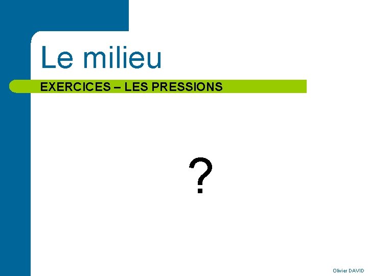 Le milieu EXERCICES – LES PRESSIONS ? Olivier DAVID 