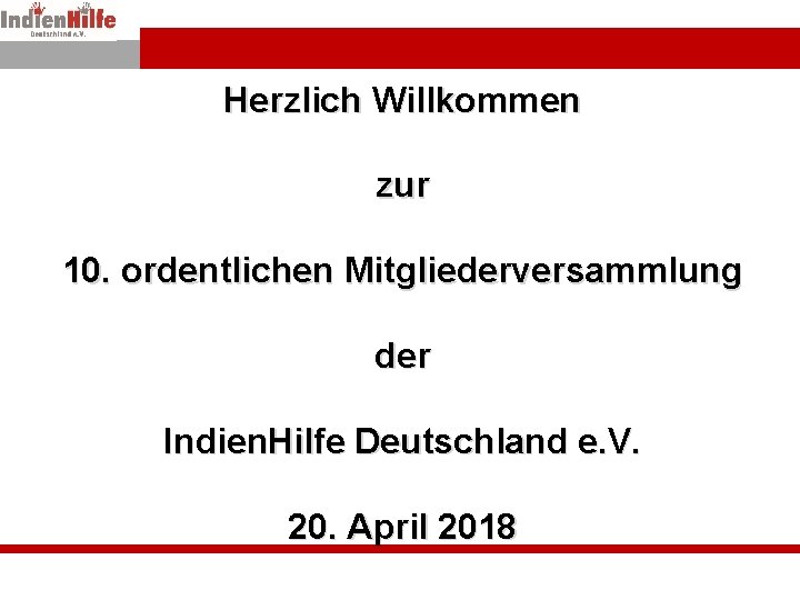 Herzlich Willkommen zur 10. ordentlichen Mitgliederversammlung der Indien. Hilfe Deutschland e. V. 20. April