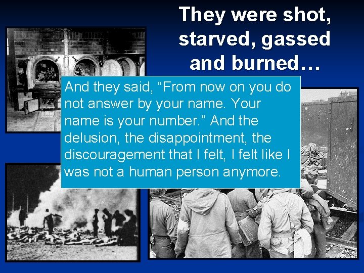 They were shot, starved, gassed and burned… And they said, “From now on you