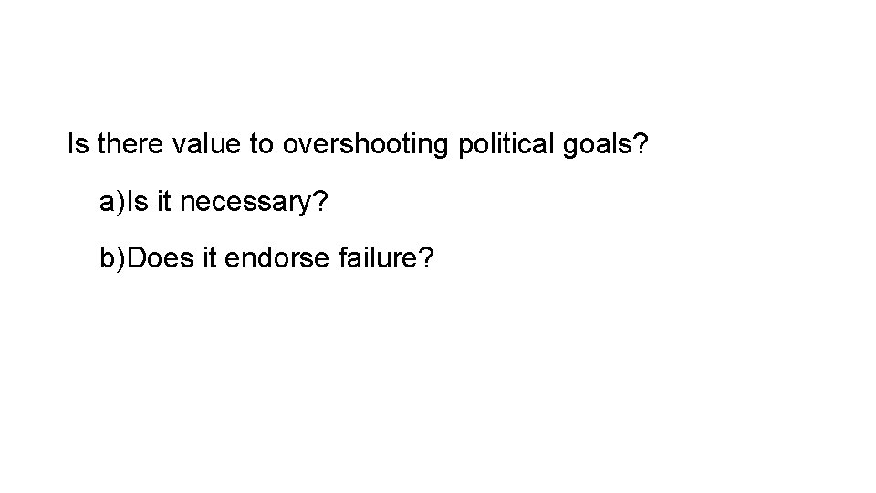 Is there value to overshooting political goals? a)Is it necessary? b)Does it endorse failure?