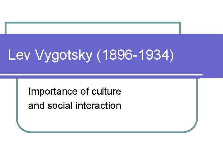 Lev Vygotsky (1896 -1934) Importance of culture and social interaction 