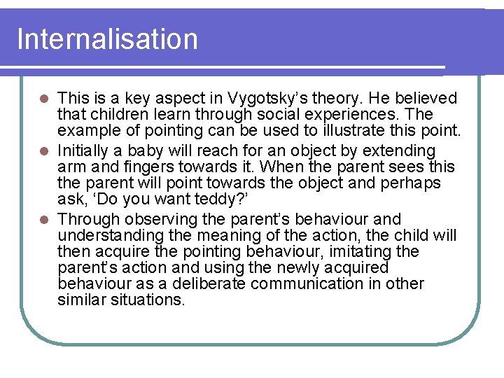 Internalisation This is a key aspect in Vygotsky’s theory. He believed that children learn