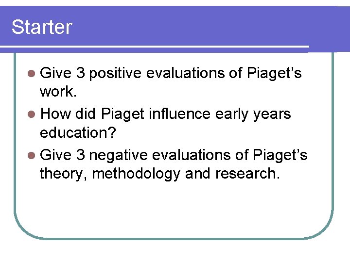 Starter l Give 3 positive evaluations of Piaget’s work. l How did Piaget influence