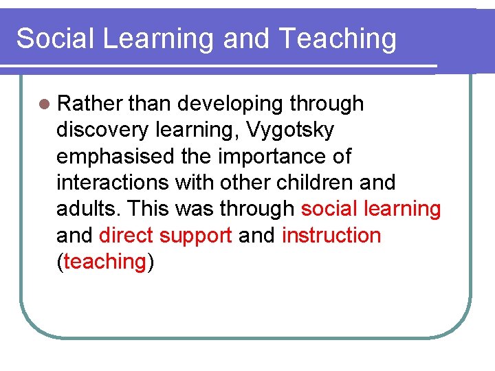 Social Learning and Teaching l Rather than developing through discovery learning, Vygotsky emphasised the