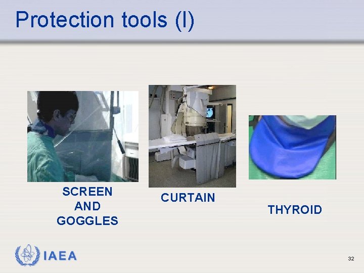 Protection tools (I) SCREEN AND GOGGLES IAEA CURTAIN THYROID 32 