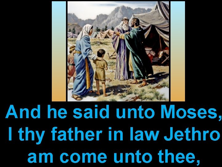 And he said unto Moses, I thy father in law Jethro am come unto