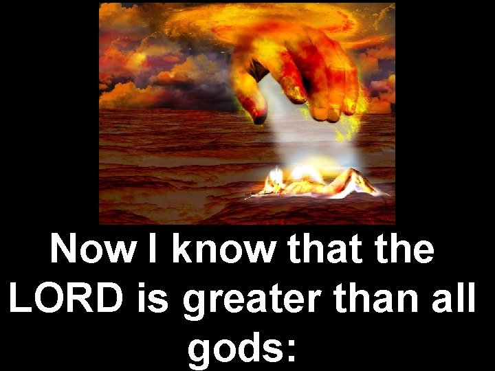 Now I know that the LORD is greater than all gods: Now I know that the LORD is greater than all gods: