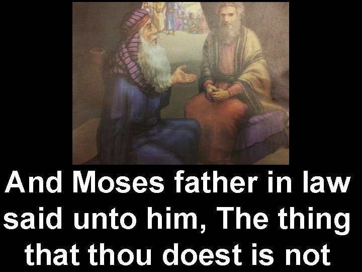 And Moses father in law said unto him, The thing that thou doest is