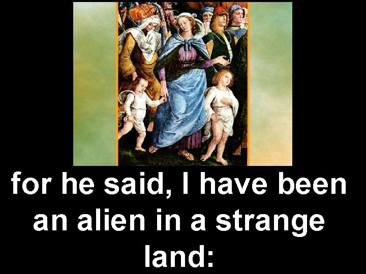 for he said, I have been an alien in a strange land: for he said, I have been an alien in a strange land: