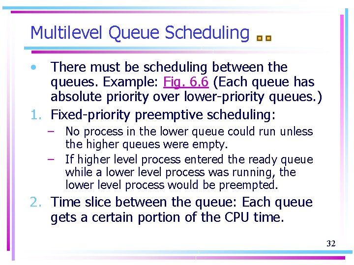 Multilevel Queue Scheduling • There must be scheduling between the queues. Example: Fig. 6.