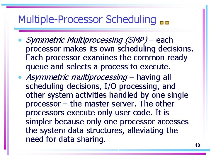 Multiple-Processor Scheduling • Symmetric Multiprocessing (SMP) – each processor makes its own scheduling decisions.