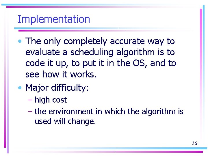 Implementation • The only completely accurate way to evaluate a scheduling algorithm is to
