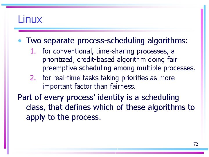 Linux • Two separate process-scheduling algorithms: 1. for conventional, time-sharing processes, a prioritized, credit-based