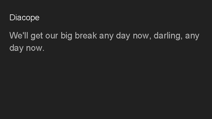 Diacope We'll get our big break any day now, darling, any day now. 