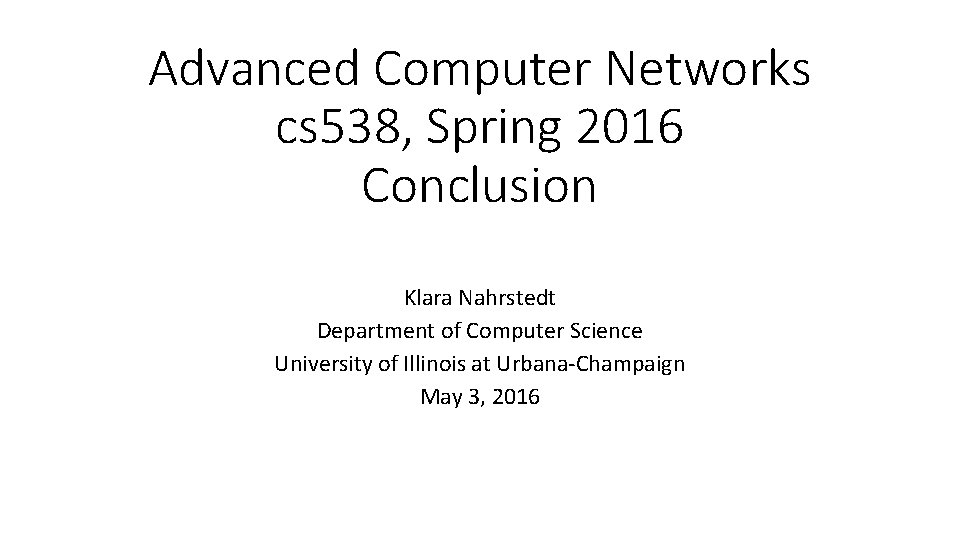 Advanced Computer Networks cs 538, Spring 2016 Conclusion Klara Nahrstedt Department of Computer Science