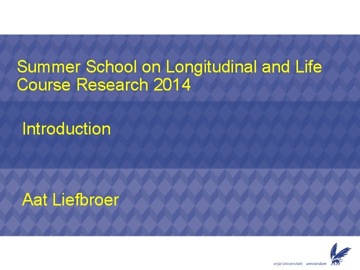 Summer School on Longitudinal and Life Course Research 2014 Introduction Aat Liefbroer 