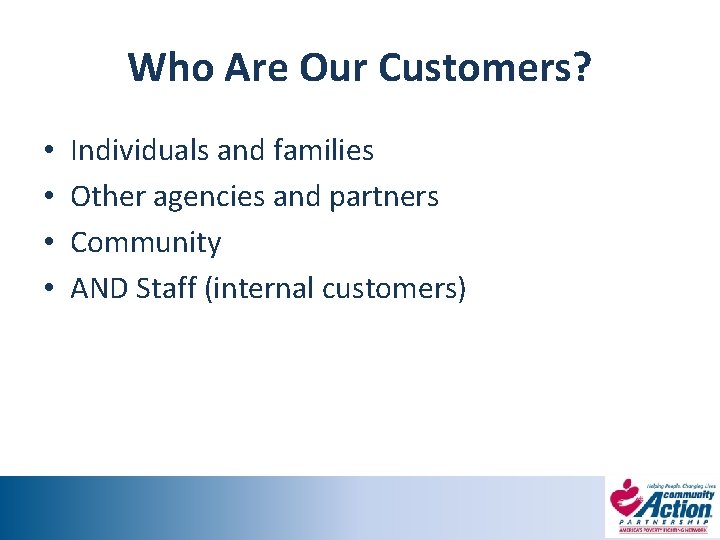 Who Are Our Customers? • • Individuals and families Other agencies and partners Community