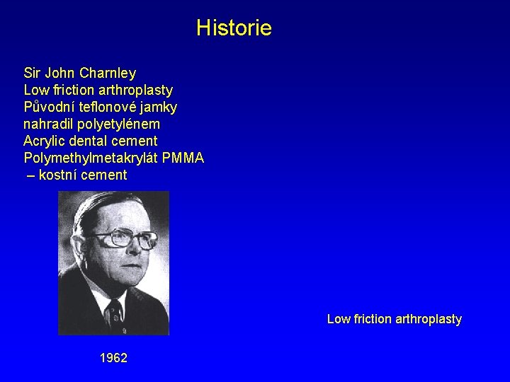 Historie Sir John Charnley Low friction arthroplasty Původní teflonové jamky nahradil polyetylénem Acrylic dental