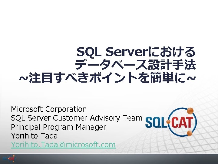 SQL Serverにおける データベース設計手法 ~注目すべきポイントを簡単に~ Microsoft Corporation SQL Server Customer Advisory Team Principal Program Manager