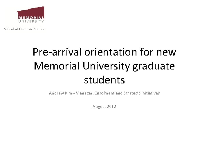 Pre-arrival orientation for new Memorial University graduate students Andrew Kim - Manager, Enrolment and