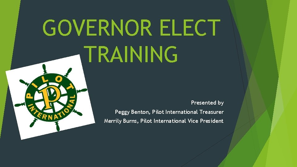 GOVERNOR ELECT TRAINING Presented by Peggy Benton, Pilot International Treasurer Merrily Burns, Pilot International