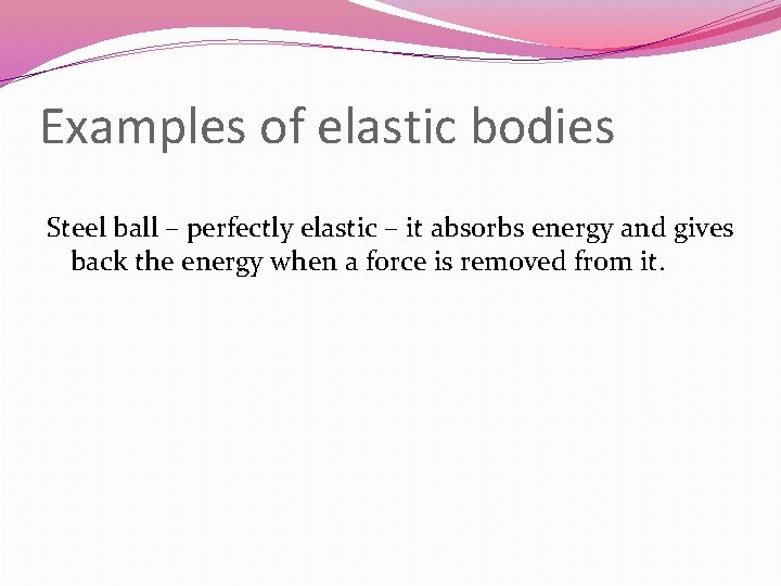 Examples of elastic bodies Steel ball – perfectly elastic – it absorbs energy and