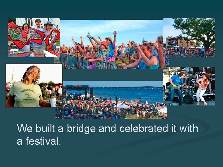 We built a bridge and celebrated it with a festival. 