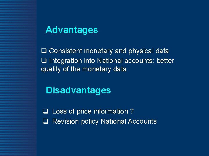 Advantages q Consistent monetary and physical data q Integration into National accounts: better quality
