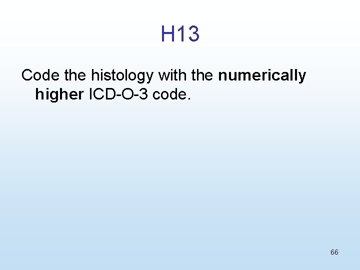 H 13 Code the histology with the numerically higher ICD-O-3 code. 66 