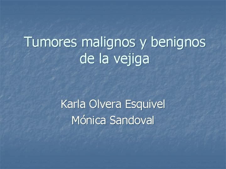 Tumores malignos y benignos de la vejiga Karla Olvera Esquivel Mónica Sandoval 