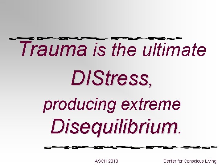 Trauma is the ultimate DIStress, producing extreme Disequilibrium. ASCH 2010 Center for Conscious Living