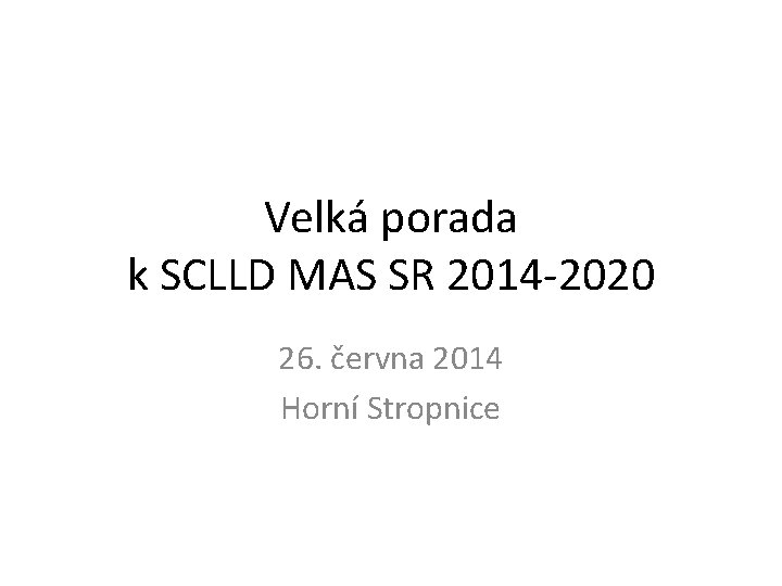 Velká porada k SCLLD MAS SR 2014 -2020 26. června 2014 Horní Stropnice 
