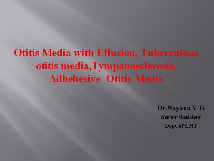 Otitis Media with Effusion, Tuberculous otitis media, Tympanosclerosis, Adhehesive Otitis Media Dr. Nayana V