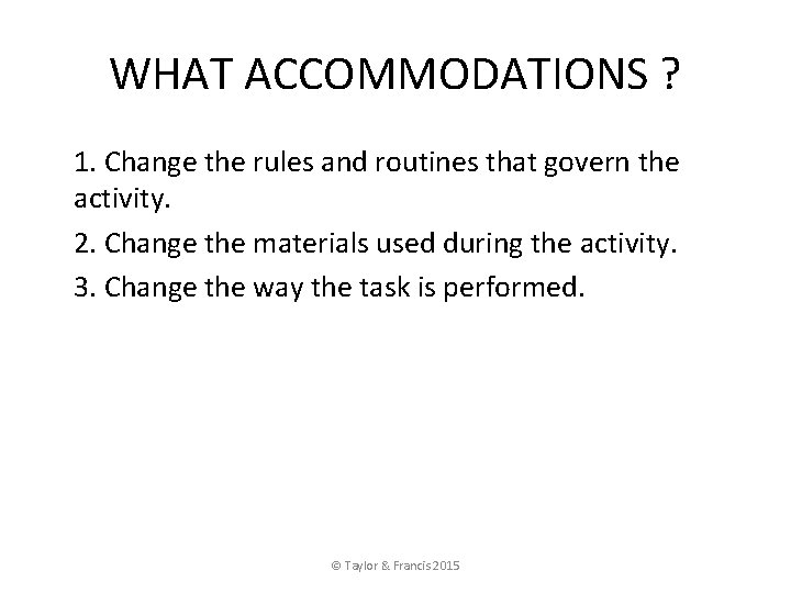 WHAT ACCOMMODATIONS ? 1. Change the rules and routines that govern the activity. 2.