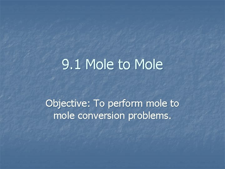 9. 1 Mole to Mole Objective: To perform mole to mole conversion problems. 