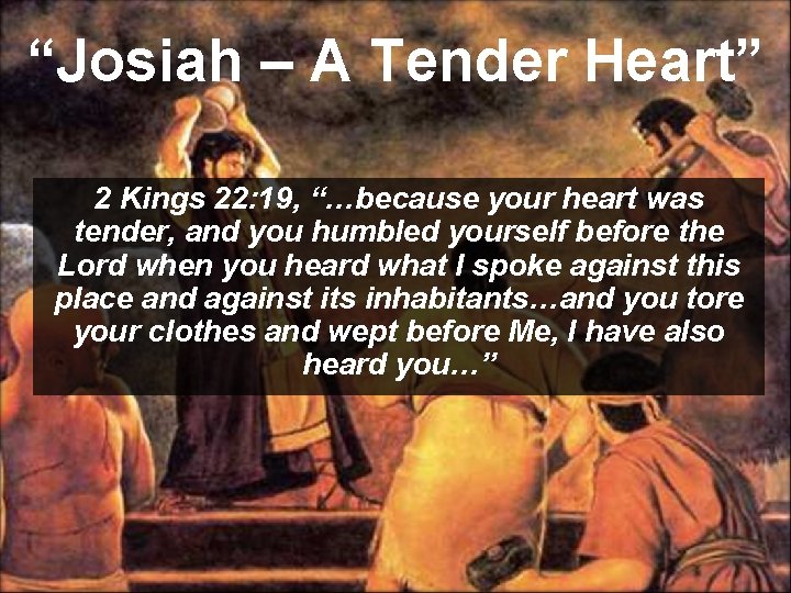 “Josiah – A Tender Heart” 2 Kings 22: 19, “…because your heart was tender,