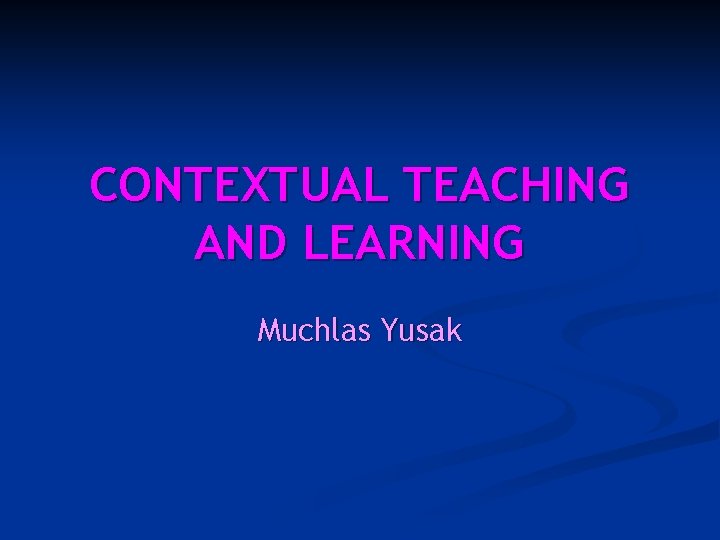 CONTEXTUAL TEACHING AND LEARNING Muchlas Yusak 