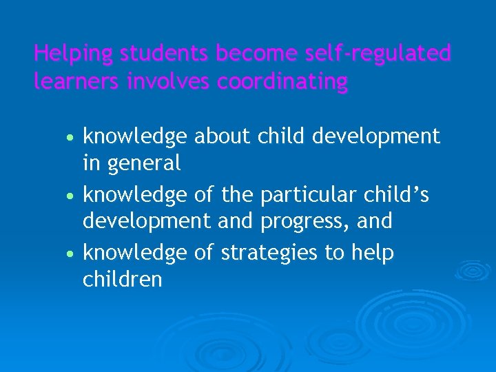 Helping students become self-regulated learners involves coordinating • knowledge about child development in general