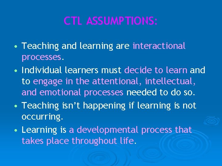CTL ASSUMPTIONS: • Teaching and learning are interactional processes. • Individual learners must decide