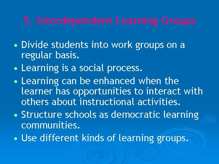 5. Interdependent Learning Groups • Divide students into work groups on a regular basis.